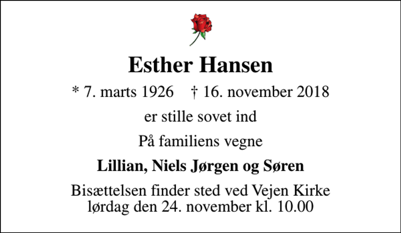 <p>Esther Hansen<br />* 7. marts 1926 ✝ 16. november 2018<br />er stille sovet ind<br />På familiens vegne<br />Lillian, Niels Jørgen og Søren<br />Bisættelsen finder sted ved Vejen Kirke lørdag den 24. november kl. 10.00</p>
