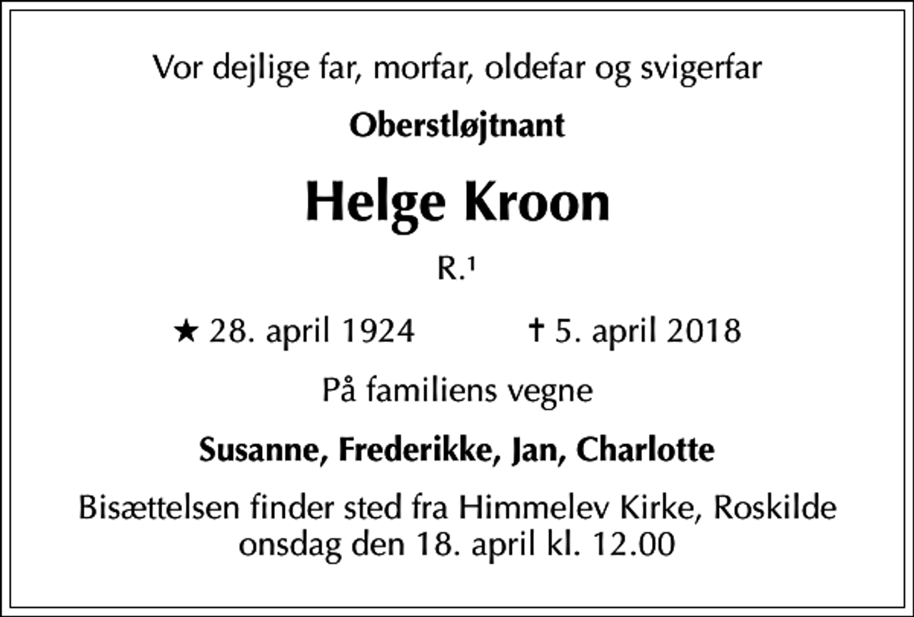 <p>Vor dejlige far, morfar, oldefar og svigerfar<br />Oberstløjtnant<br />Helge Kroon<br />R.1<br />* 28. april 1924 ✝ 5. april 2018<br />På familiens vegne<br />Susanne, Frederikke, Jan, Charlotte<br />Bisættelsen finder sted fra Himmelev Kirke, Roskilde onsdag den 18. april kl. 12.00</p>