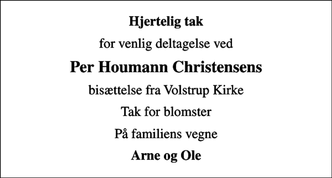 <p>Hjertelig tak<br />for venlig deltagelse ved<br />Per Houmann Christensens<br />bisættelse fra Volstrup Kirke<br />Tak for blomster<br />På familiens vegne<br />Arne og Ole</p>