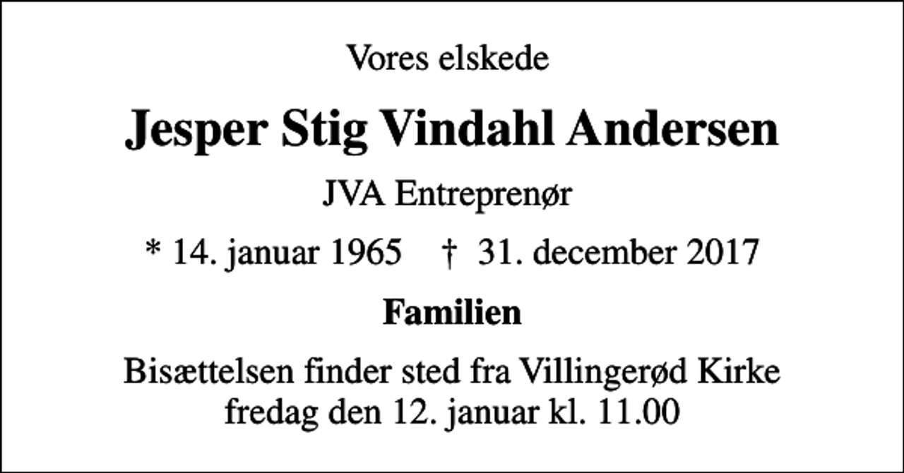 <p>Vores elskede<br />Jesper Stig Vindahl Andersen<br />JVA Entreprenør<br />* 14. januar 1965 ✝ 31. december 2017<br />Familien<br />Bisættelsen finder sted fra Villingerød Kirke fredag den 12. januar kl. 11.00</p>