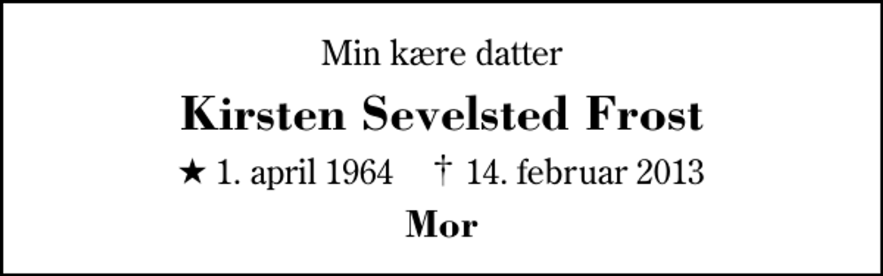<p>Min kære datter<br />Kirsten Sevelsted Frost<br />* 1. april 1964 ✝ 14. februar 2013<br />Mor</p>