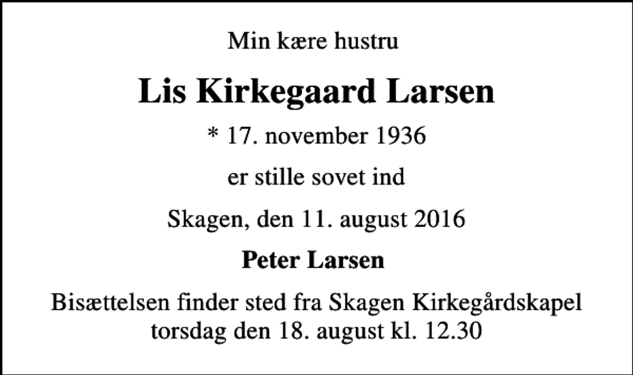 <p>Min kære hustru<br />Lis Kirkegaard Larsen<br />* 17. november 1936<br />er stille sovet ind<br />Skagen, den 11. august 2016<br />Peter Larsen<br />Bisættelsen finder sted fra Skagen Kirkegårdskapel torsdag den 18. august kl. 12.30</p>