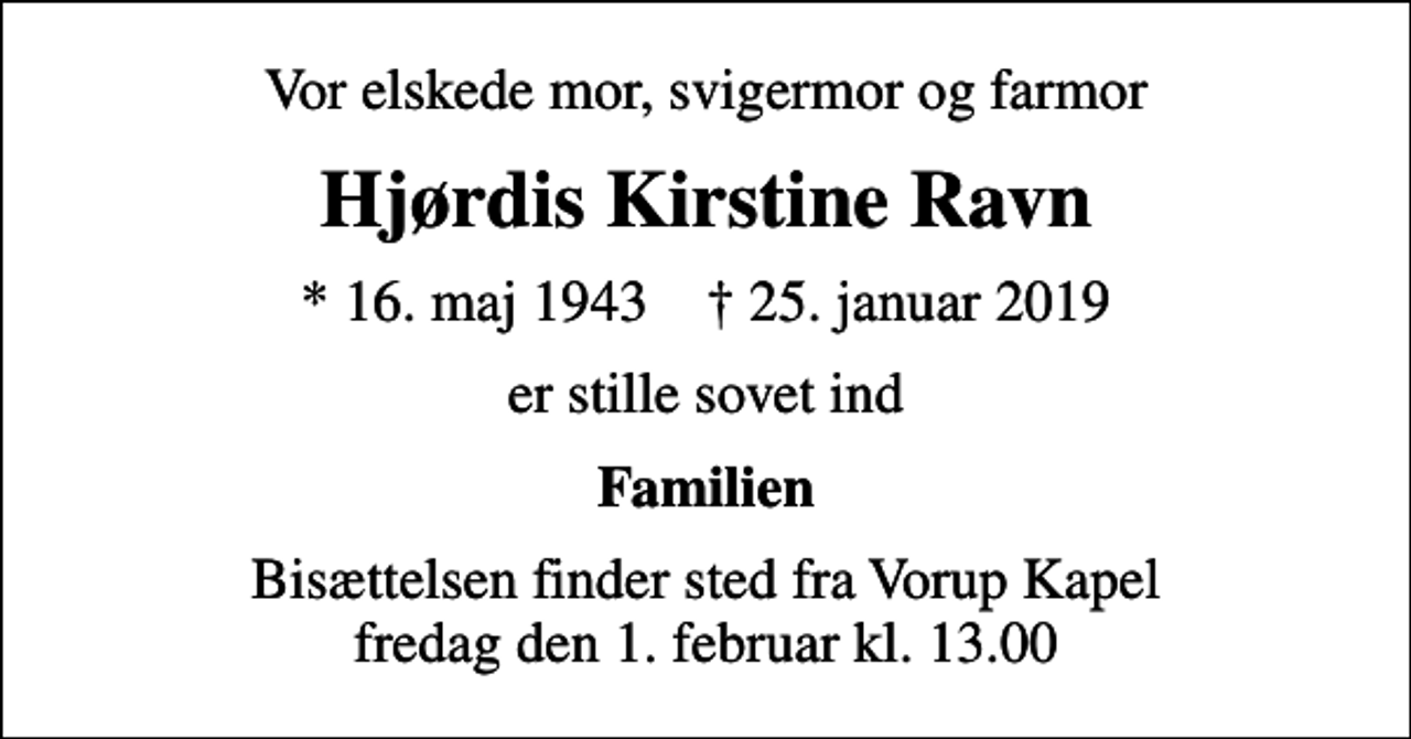 <p>Vor elskede mor, svigermor og farmor<br />Hjørdis Kirstine Ravn<br />* 16. maj 1943 ✝ 25. januar 2019<br />er stille sovet ind<br />Familien<br />Bisættelsen finder sted fra Vorup Kapel fredag den 1. februar kl. 13.00</p>