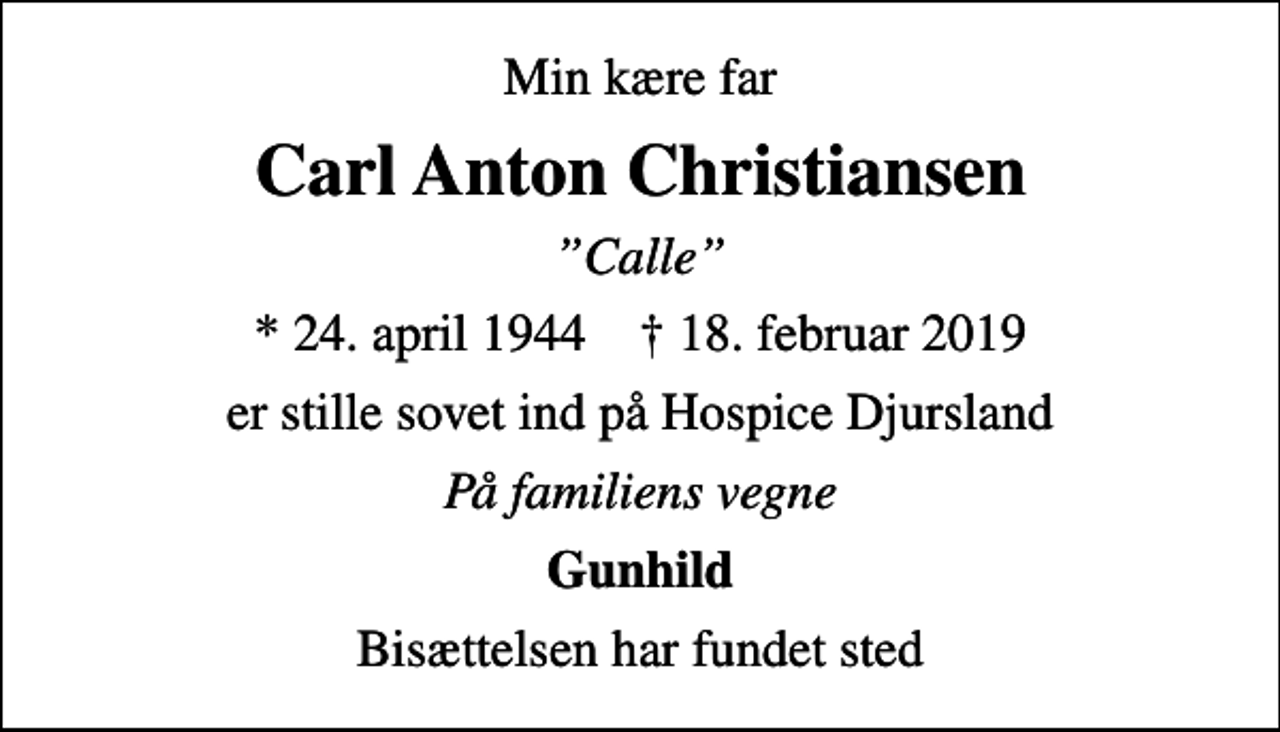 <p>Min kære far<br />Carl Anton Christiansen<br />Calle<br />* 24. april 1944 ✝ 18. februar 2019<br />er stille sovet ind på Hospice Djursland<br />På familiens vegne<br />Gunhild<br />Bisættelsen har fundet sted</p>