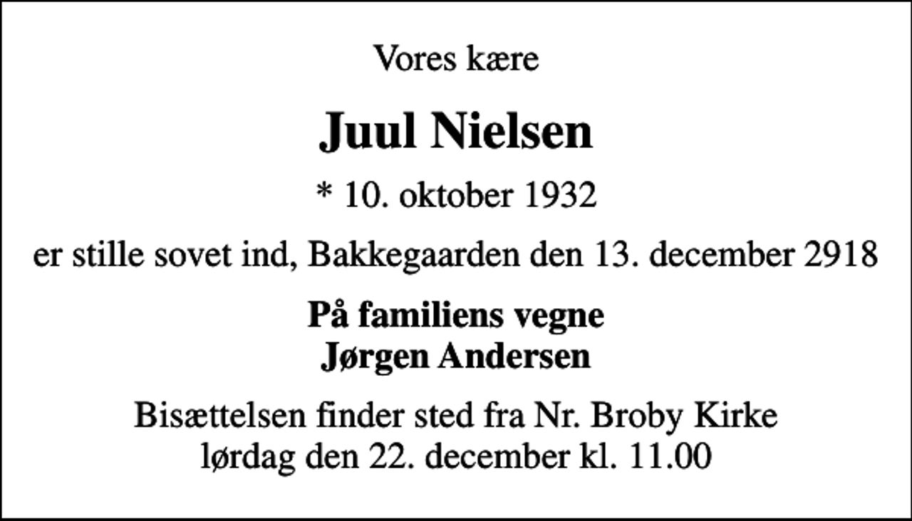 <p>Vores kære<br />Juul Nielsen<br />* 10. oktober 1932<br />er stille sovet ind, Bakkegaarden den 13. december 2918<br />På familiens vegne Jørgen Andersen<br />Bisættelsen finder sted fra Nr. Broby Kirke lørdag den 22. december kl. 11.00</p>