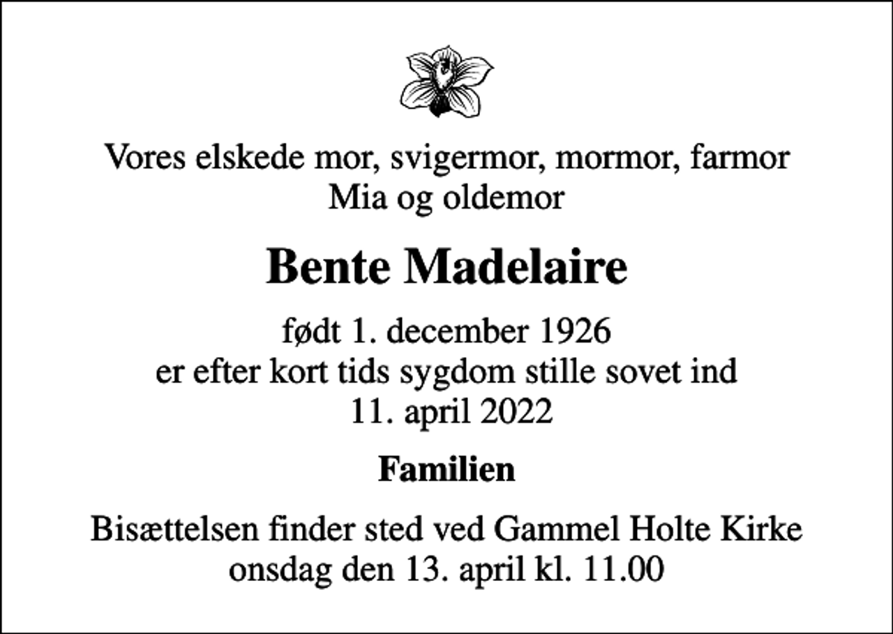 <p>Vores elskede mor, svigermor, mormor, farmor Mia og oldemor<br />Bente Madelaire<br />født 1. december 1926<br />er efter kort tids sygdom stille sovet ind 11. april 2022<br />Familien<br />Bisættelsen finder sted ved Gammel Holte Kirke onsdag den 13. april kl. 11.00</p>