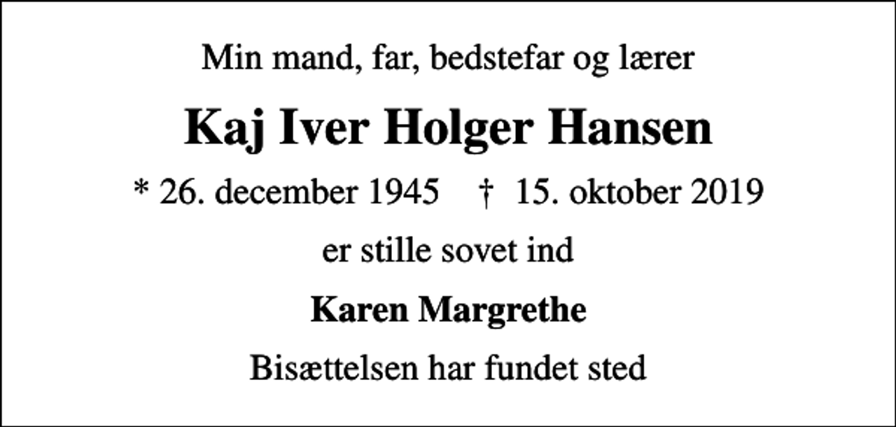 <p>Min mand, far, bedstefar og lærer<br />Kaj Iver Holger Hansen<br />* 26. december 1945 ✝ 15. oktober 2019<br />er stille sovet ind<br />Karen Margrethe<br />Bisættelsen har fundet sted</p>
