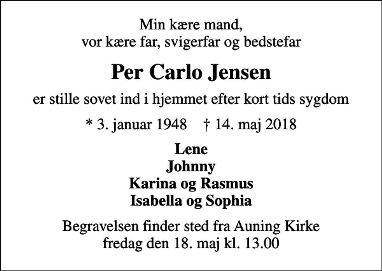 <p>Min kære mand, vor kære far, svigerfar og bedstefar<br />Per Carlo Jensen<br />er stille sovet ind i hjemmet efter kort tids sygdom<br />* 3. januar 1948 ✝ 14. maj 2018<br />Lene Johnny Karina og Rasmus Isabella og Sophia<br />Begravelsen finder sted fra Auning Kirke fredag den 18. maj kl. 13.00</p>