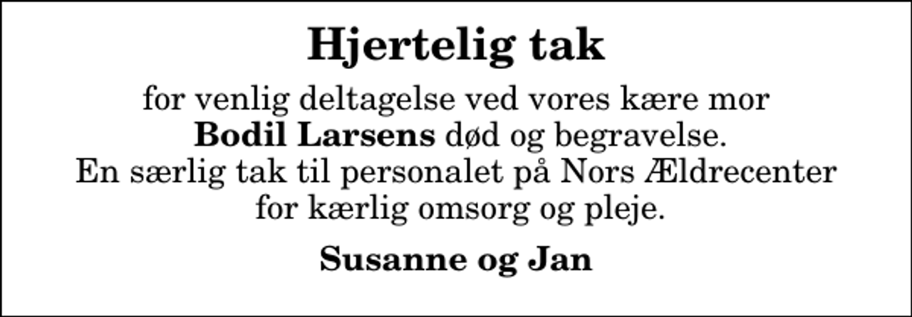 <p>Hjertelig tak<br />for venlig deltagelse ved vores kære mor <em>Bodil Larsens</em> død og begravelse. En særlig tak til personalet på Nors Ældrecenter for kærlig omsorg og pleje.<br />Susanne og Jan</p>