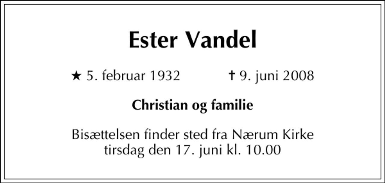 <p>Ester Vandel<br />* 5. februar 1932 ✝ 9. juni 2008<br />Christian og familie<br />Bisættelsen finder sted fra Nærum Kirke tirsdag den 17. juni kl. 10.00</p>