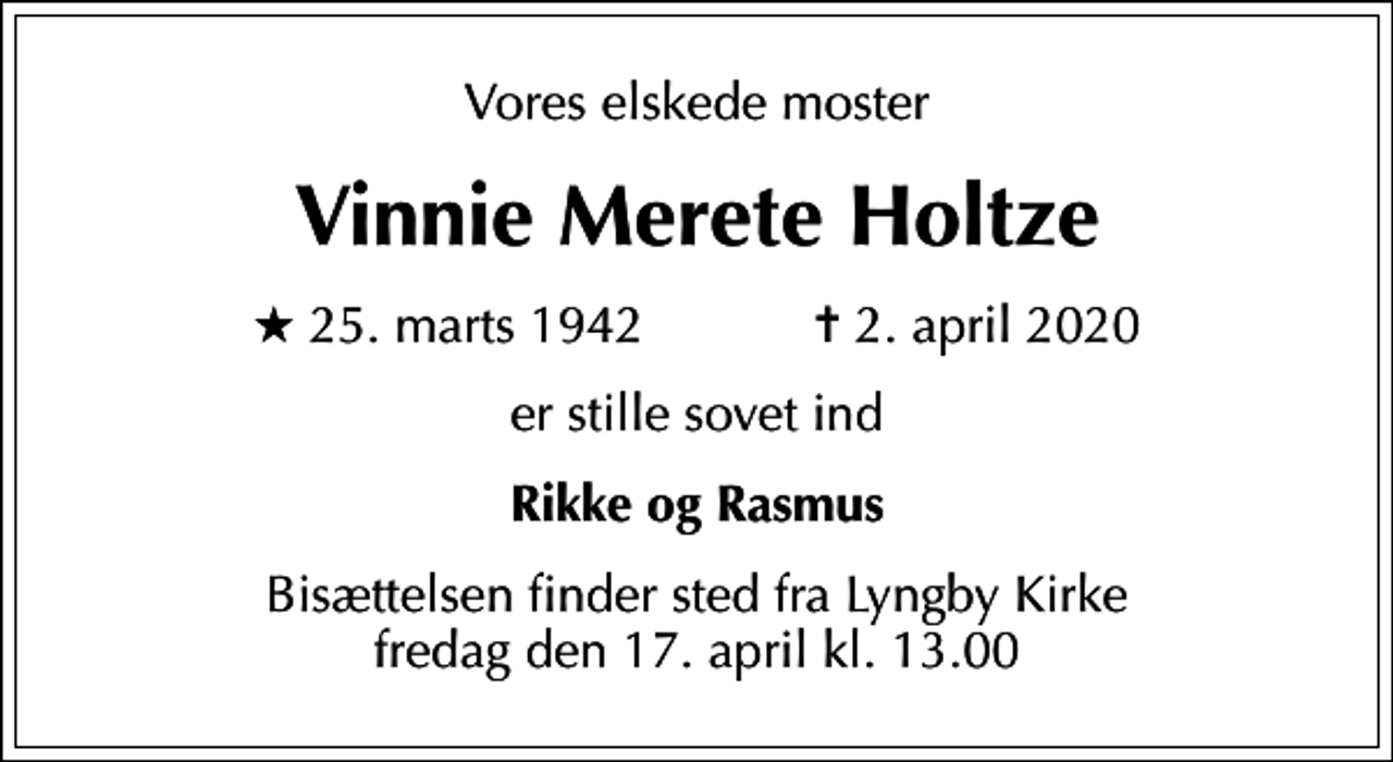 <p>Vores elskede moster<br />Vinnie Merete Holtze<br />* 25. marts 1942 ✝ 2. april 2020<br />er stille sovet ind<br />Rikke og Rasmus<br />Bisættelsen finder sted fra Lyngby Kirke fredag den 17. april kl. 13.00</p>