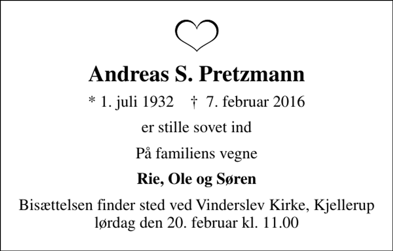 <p>Andreas S. Pretzmann<br />* 1. juli 1932 ✝ 7. februar 2016<br />er stille sovet ind<br />På familiens vegne<br />Rie, Ole og Søren<br />Bisættelsen finder sted ved Vinderslev Kirke lørdag den 20. februar kl. 11.00</p>