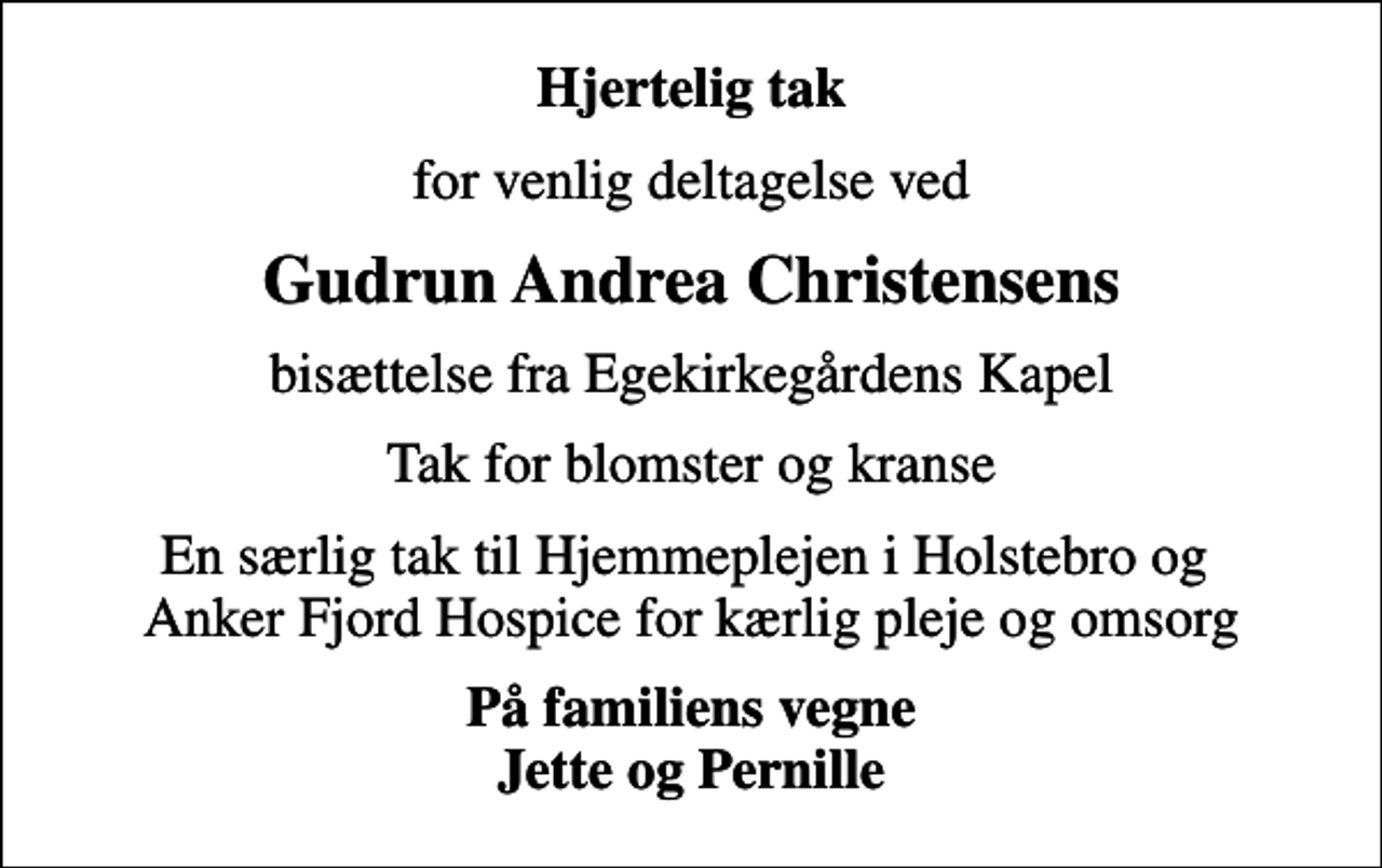<p>Hjertelig tak<br />for venlig deltagelse ved<br />Gudrun Andrea Christensens<br />bisættelse fra Egekirkegårdens Kapel<br />Tak for blomster og kranse<br />En særlig tak til Hjemmeplejen i Holstebro og Anker Fjord Hospice for kærlig pleje og omsorg<br />På familiens vegne Jette og Pernille</p>