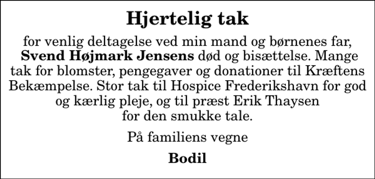 <p>Hjertelig tak<br />for venlig deltagelse ved min mand og børnenes far,<em> Svend Højmark Jensens</em> død og bisættelse. Mange tak for blomster, pengegaver og donationer til Kræftens Bekæmpelse. Stor tak til Hospice Frederikshavn for god og kærlig pleje, og til præst Erik Thaysen for den smukke tale.<br />På familiens vegne<br />Bodil</p>