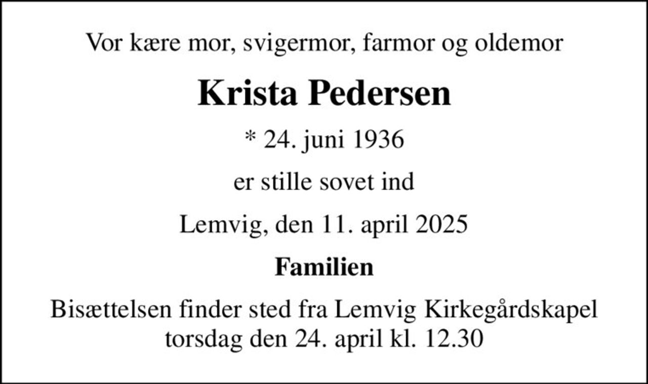 Vor kære mor, svigermor, farmor og oldemor
Krista Pedersen
* 24. juni 1936
er stille sovet ind
Lemvig, den 11. april 2025
Familien
Bisættelsen finder sted fra Lemvig Kirkegårdskapel  torsdag den 24. april kl. 12.30