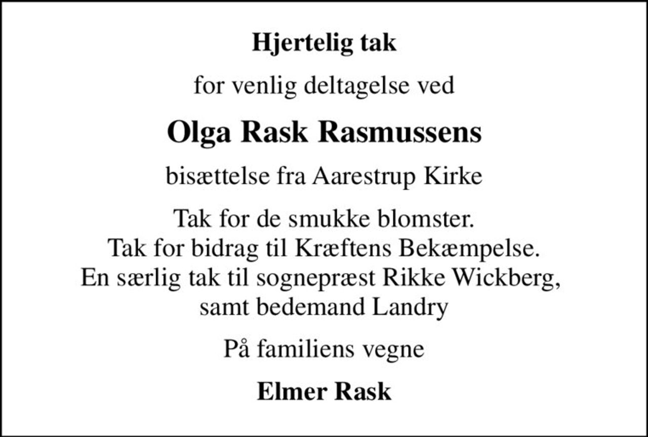 Hjertelig tak
for venlig deltagelse ved
Olga Rask Rasmussens
bisættelse fra Aarestrup Kirke
Tak for de smukke blomster. Tak for bidrag til Kræftens Bekæmpelse. En særlig tak til sognepræst Rikke Wickberg,  samt bedemand Landry
På familiens vegne
Elmer Rask