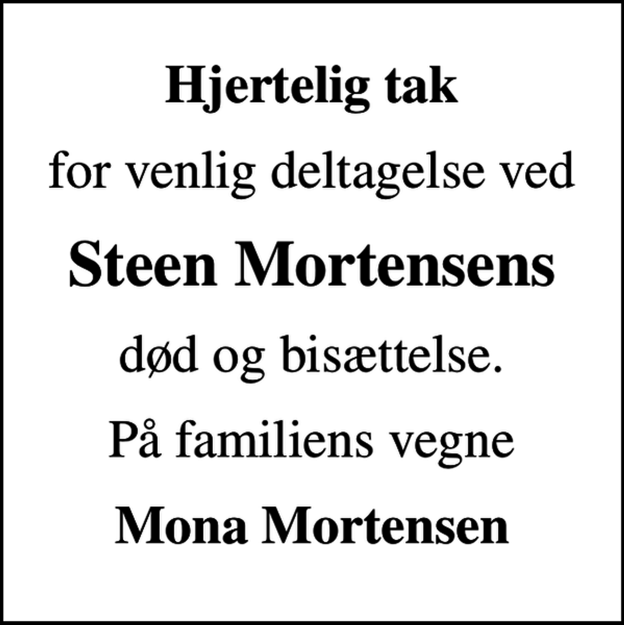 <p>Hjertelig tak<br />for venlig deltagelse ved<br />Steen Mortensens<br />død og bisættelse.<br />På familiens vegne<br />Mona Mortensen</p>