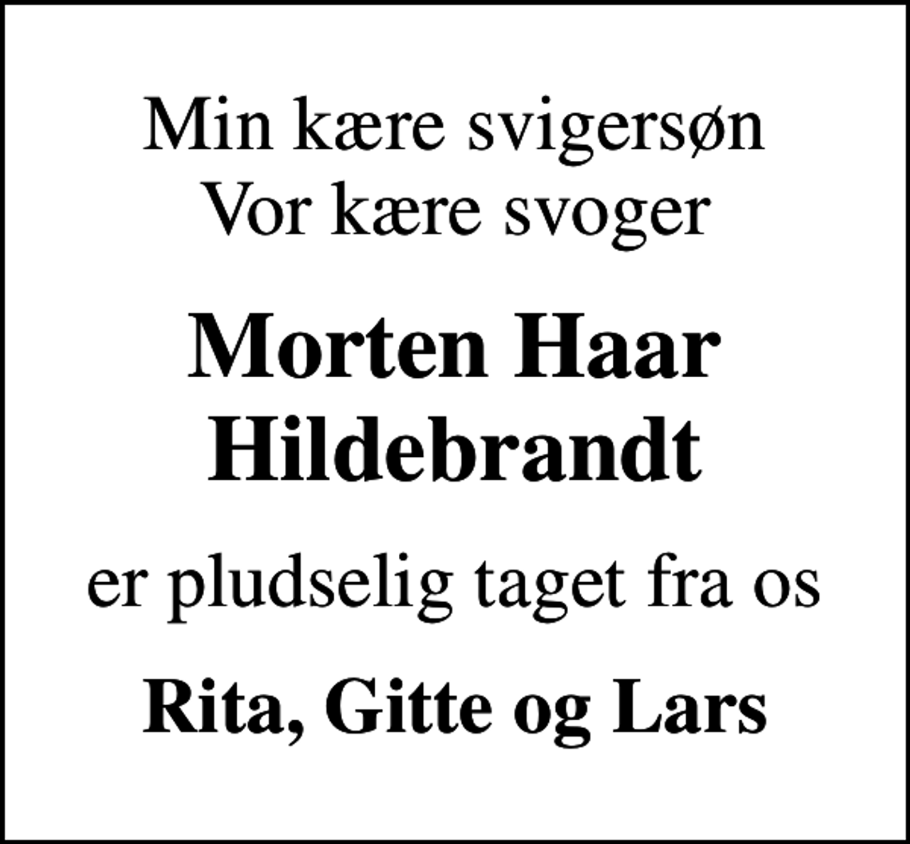 <p>Min kære svigersøn Vor kære svoger<br />Morten Haar Hildebrandt<br />er pludselig taget fra os<br />Rita, Gitte og Lars</p>