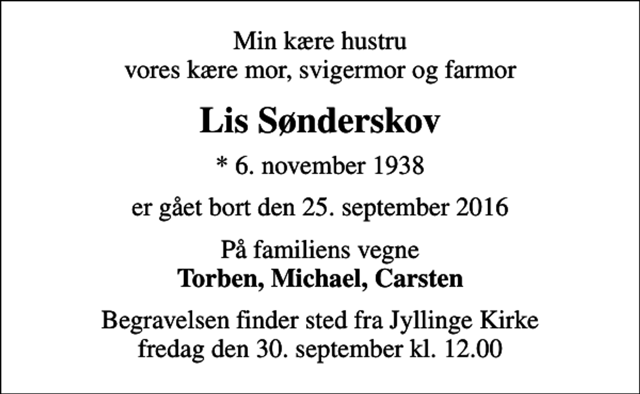 <p>Min kære hustru vores kære mor, svigermor og farmor<br />Lis Sønderskov<br />* 6. november 1938<br />er gået bort den 25. september 2016<br />På familiens vegne <em>Torben, Michael, Carsten<br />Begravelsen finder sted fra Jyllinge Kirke fredag den 30. september kl. 12.00</em></p>