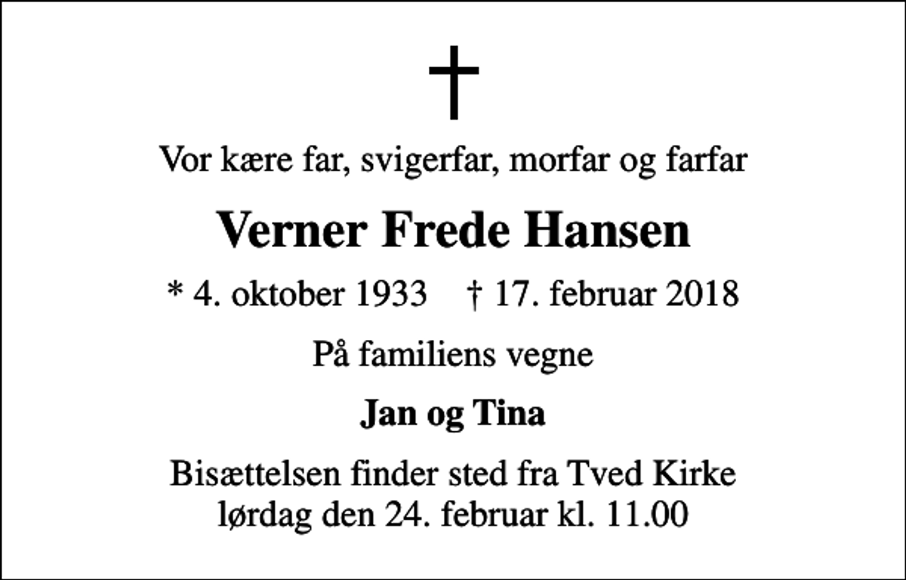 <p>Vor kære far, svigerfar, morfar og farfar<br />Verner Frede Hansen<br />* 4. oktober 1933 ✝ 17. februar 2018<br />På familiens vegne<br />Jan og Tina<br />Bisættelsen finder sted fra Tved Kirke lørdag den 24. februar kl. 11.00</p>