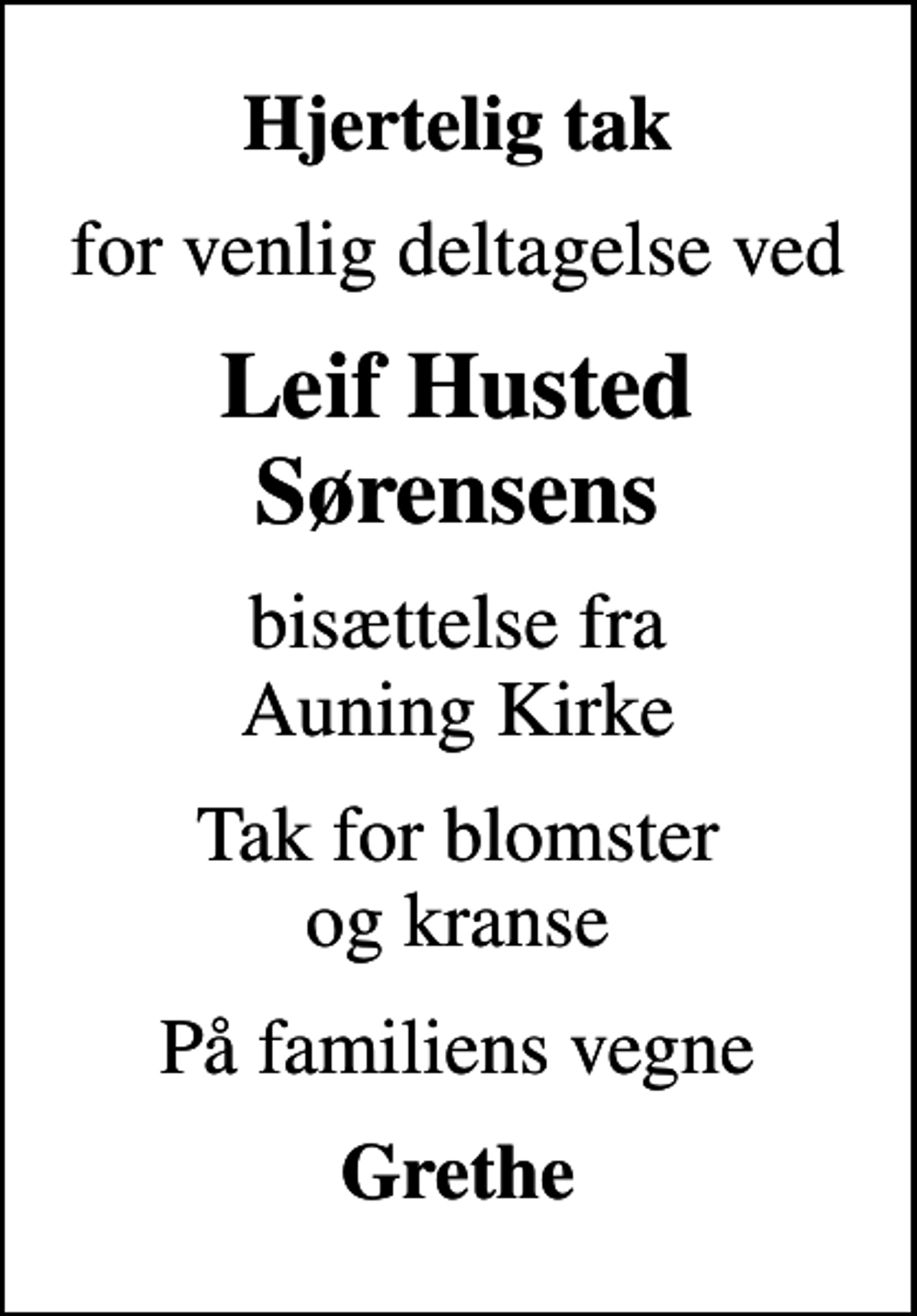 <p>Hjertelig tak<br />for venlig deltagelse ved<br />Leif Husted Sørensens<br />bisættelse fra Auning Kirke<br />Tak for blomster og kranse<br />På familiens vegne<br />Grethe</p>