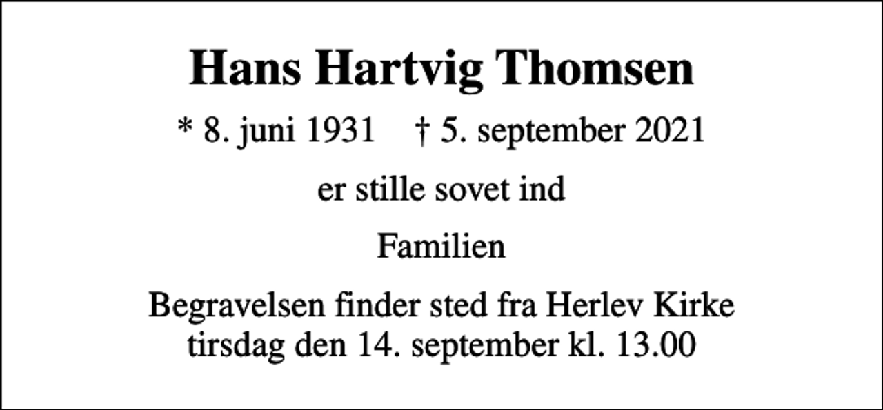 <p>Hans Hartvig Thomsen<br />* 8. juni 1931 ✝ 5. september 2021<br />er stille sovet ind<br />Familien<br />Begravelsen finder sted fra Herlev Kirke tirsdag den 14. september kl. 13.00</p>