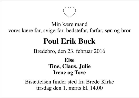 <p>Min kære mand vores kære far, svigerfar, bedstefar, farfar, søn og bror<br />Poul Erik Bock<br />Bredebro, den 23. februar 2016<br />Else Tine, Claus, Julie Irene og Tove<br />Bisættelsen finder sted fra Brede Kirke tirsdag den 1. marts kl. 14.00</p>