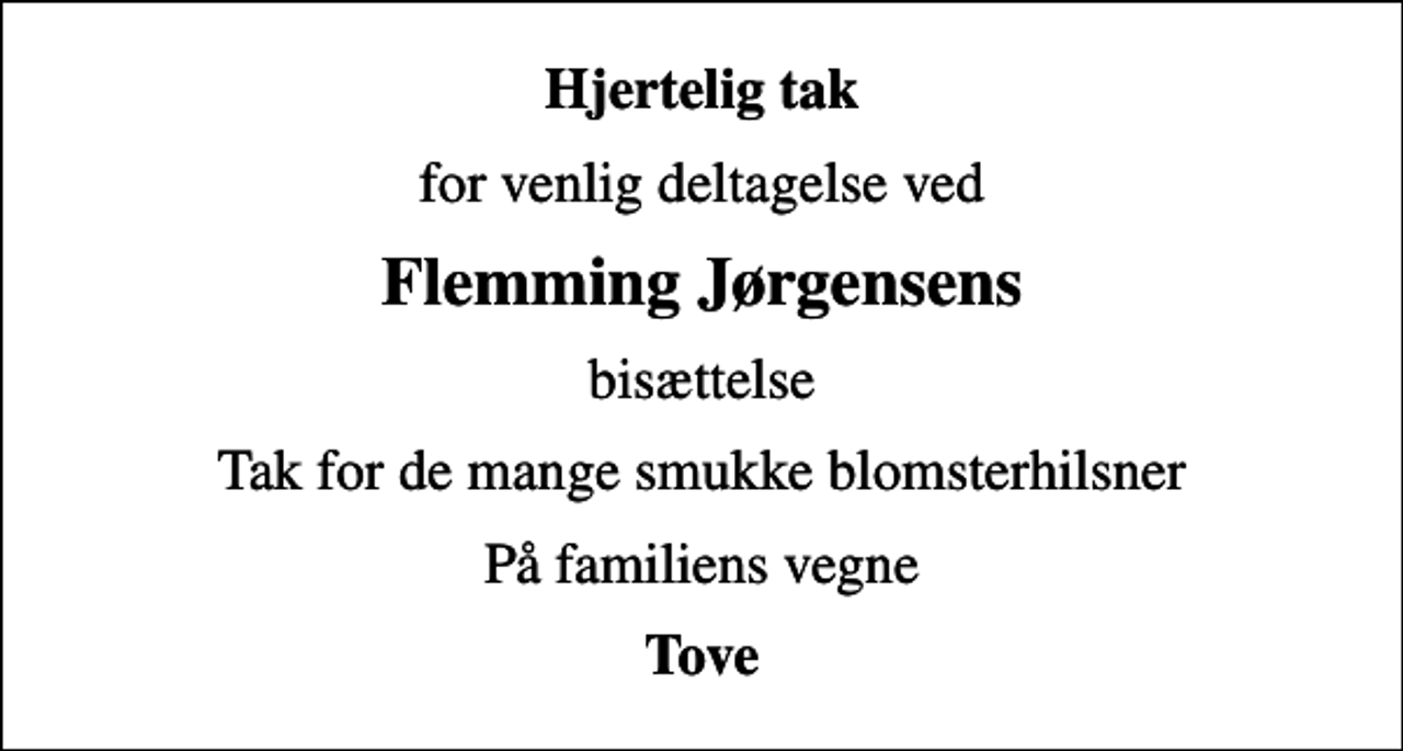 <p>Hjertelig tak<br />for venlig deltagelse ved<br />Flemming Jørgensens<br />bisættelse<br />Tak for de mange smukke blomsterhilsner<br />På familiens vegne<br />Tove</p>