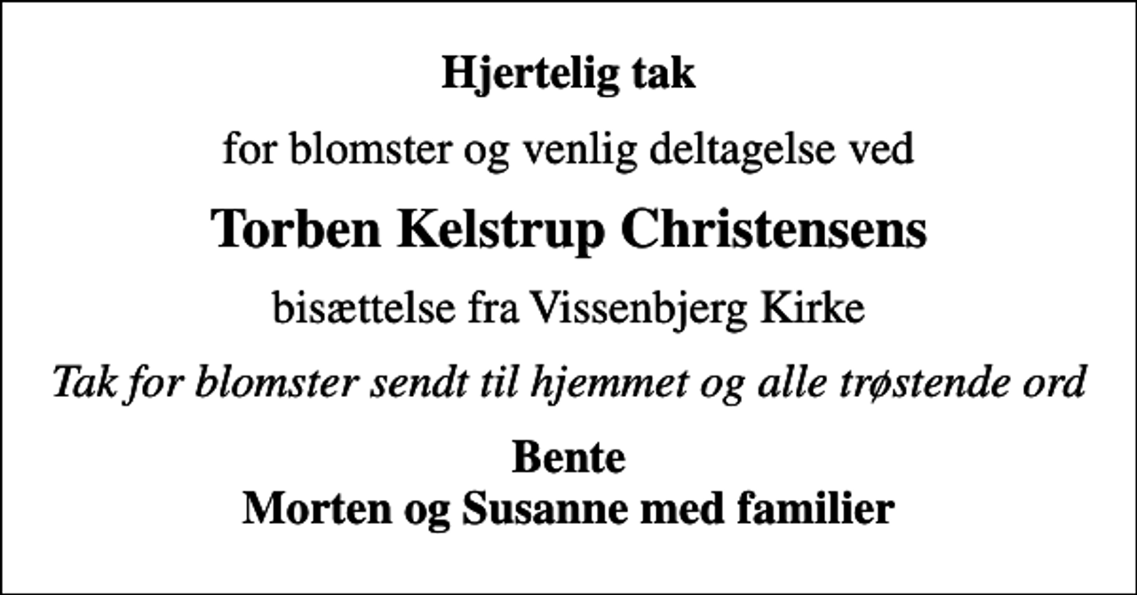 <p>Hjertelig tak<br />for blomster og venlig deltagelse ved<br />Torben Kelstrup Christensens<br />bisættelse fra Vissenbjerg Kirke<br />Tak for blomster sendt til hjemmet og alle trøstende ord<br />Bente Morten og Susanne med familier</p>