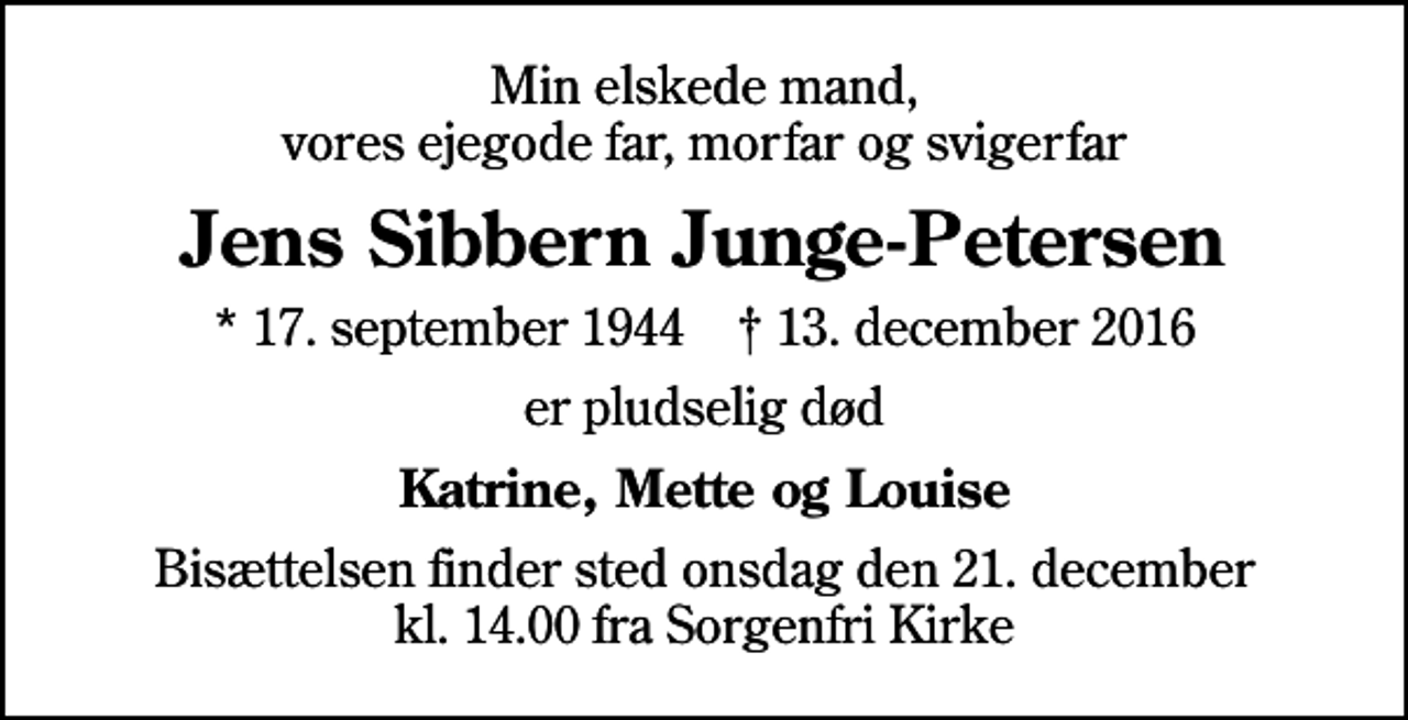 <p>Min elskede mand, vores ejegode far, morfar og svigerfar<br />Jens Sibbern Junge-Petersen<br />* 17. september 1944 ✝ 13. december 2016<br />er pludselig død<br />Katrine, Mette og Louise<br />Bisættelsen finder sted onsdag den 21. december kl. 14.00 fra Sorgenfri Kirke</p>
