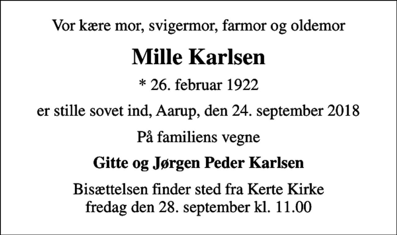 <p>Vor kære mor, svigermor, farmor og oldemor<br />Mille Karlsen<br />* 26. februar 1922<br />er stille sovet ind, Aarup, den 24. september 2018<br />På familiens vegne<br />Gitte og Jørgen Peder Karlsen<br />Bisættelsen finder sted fra Kerte Kirke fredag den 28. september kl. 11.00</p>