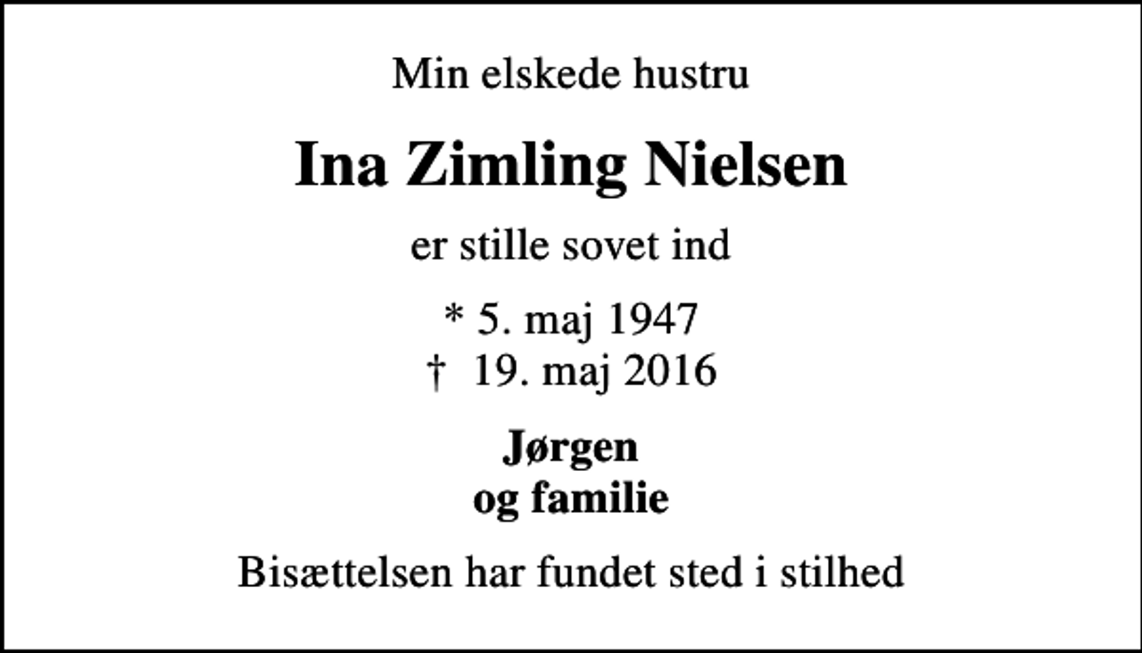 <p>Min elskede hustru<br />Ina Zimling Nielsen<br />er stille sovet ind<br />* 5. maj 1947<br />✝ 19. maj 2016<br />Jørgen og familie<br />Bisættelsen har fundet sted i stilhed</p>
