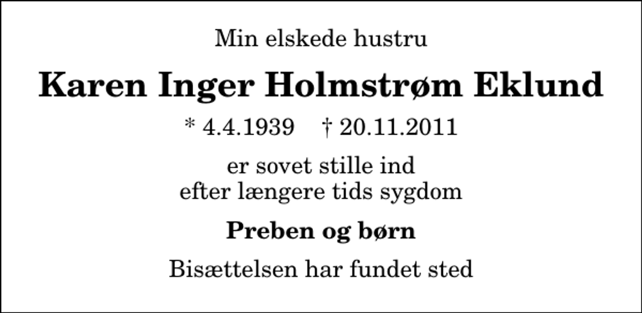 <p>Min elskede hustru<br />Karen Inger Holmstrøm Eklund<br />* 4.4.1939 ✝ 20.11.2011<br />er sovet stille ind efter længere tids sygdom<br />Preben og børn<br />Bisættelsen har fundet sted</p>
