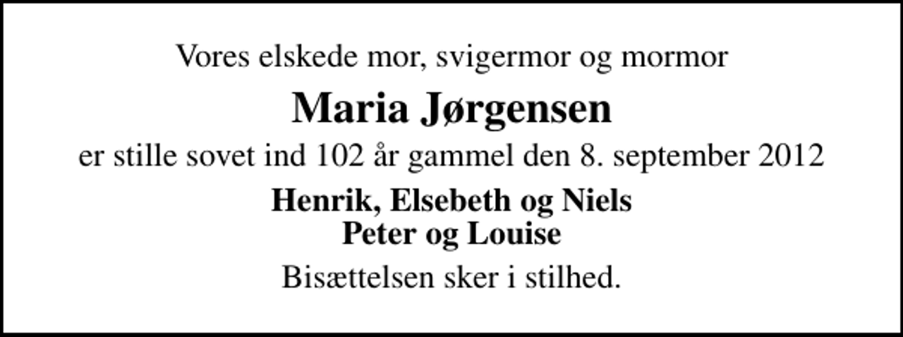 <p>Vores elskede mor, svigermor og mormor<br />Maria Jørgensen<br />er stille sovet ind 102 år gammel den 8. september 2012<br />Henrik, Elsebeth og Niels Peter og Louise<br />Bisættelsen sker i stilhed.</p>