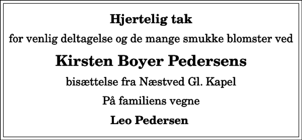 <p>Hjertelig tak<br />for venlig deltagelse og de mange smukke blomster ved<br />Kirsten Boyer Pedersens<br />bisættelse fra Næstved Gl. Kapel<br />På familiens vegne<br />Leo Pedersen</p>
