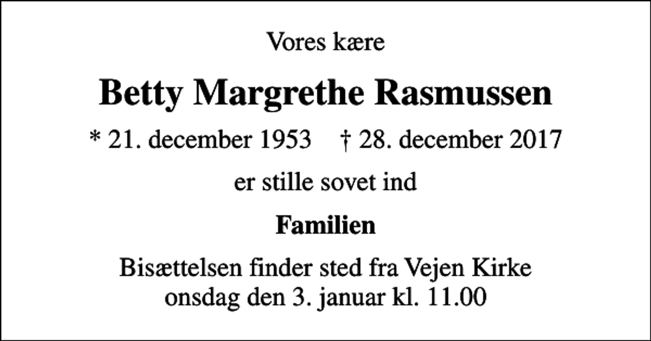 <p>Vores kære<br />Betty Margrethe Rasmussen<br />* 21. december 1953 ✝ 28. december 2017<br />er stille sovet ind<br />Familien<br />Bisættelsen finder sted fra Vejen Kirke onsdag den 3. januar kl. 11.00</p>