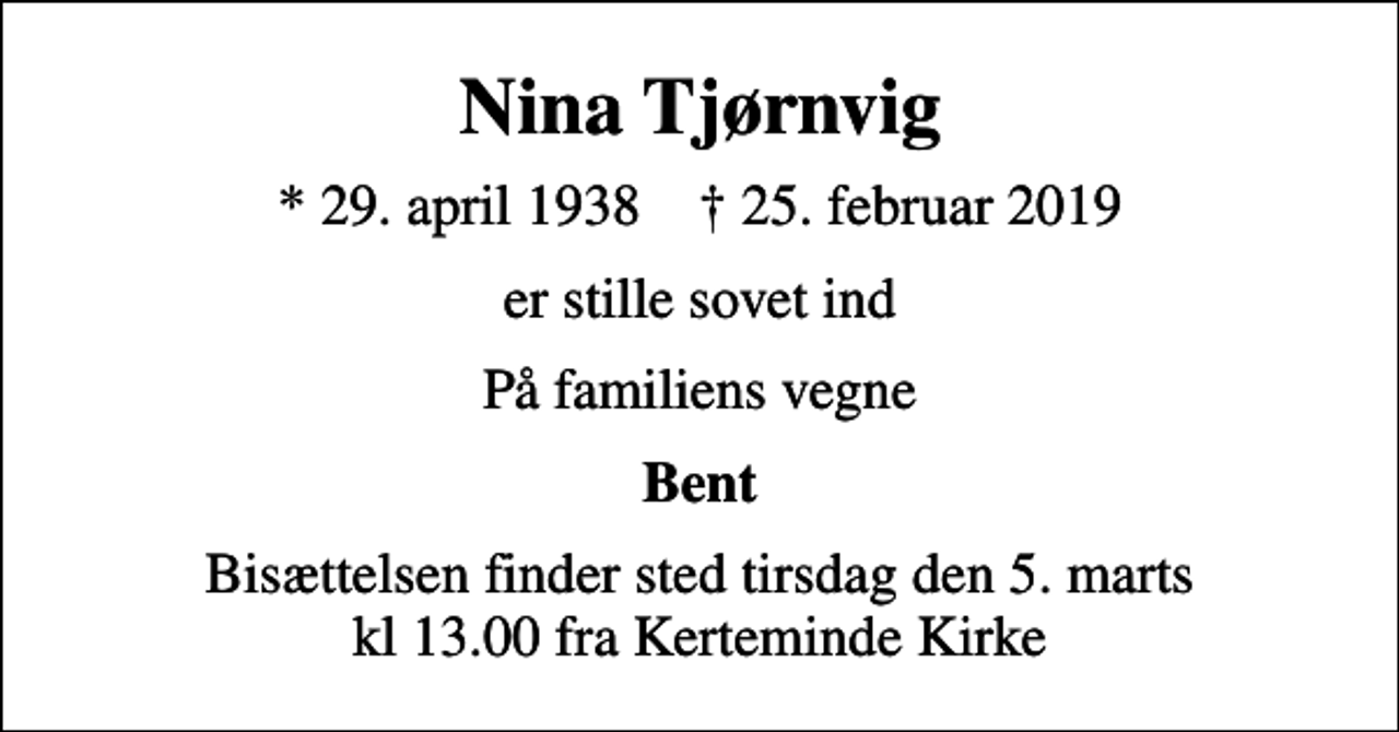 <p>Nina Tjørnvig<br />* 29. april 1938 ✝ 25. februar 2019<br />er stille sovet ind<br />På familiens vegne<br />Bent<br />Bisættelsen finder sted tirsdag den 5. marts kl 13.00 fra Kerteminde Kirke</p>
