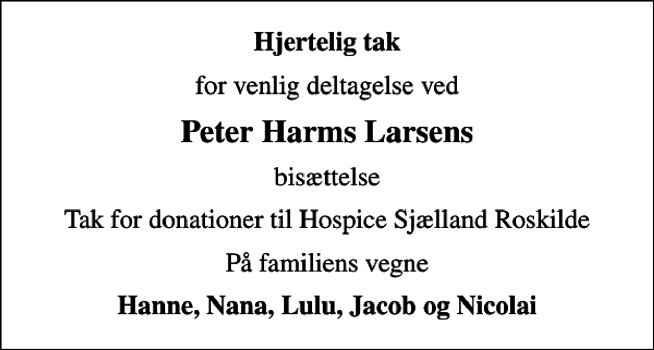 <p>Hjertelig tak<br />for venlig deltagelse ved<br />Peter Harms Larsens<br />bisættelse<br />Tak for donationer til Hospice Sjælland Roskilde<br />På familiens vegne<br />Hanne, Nana, Lulu, Jacob og Nicolai</p>