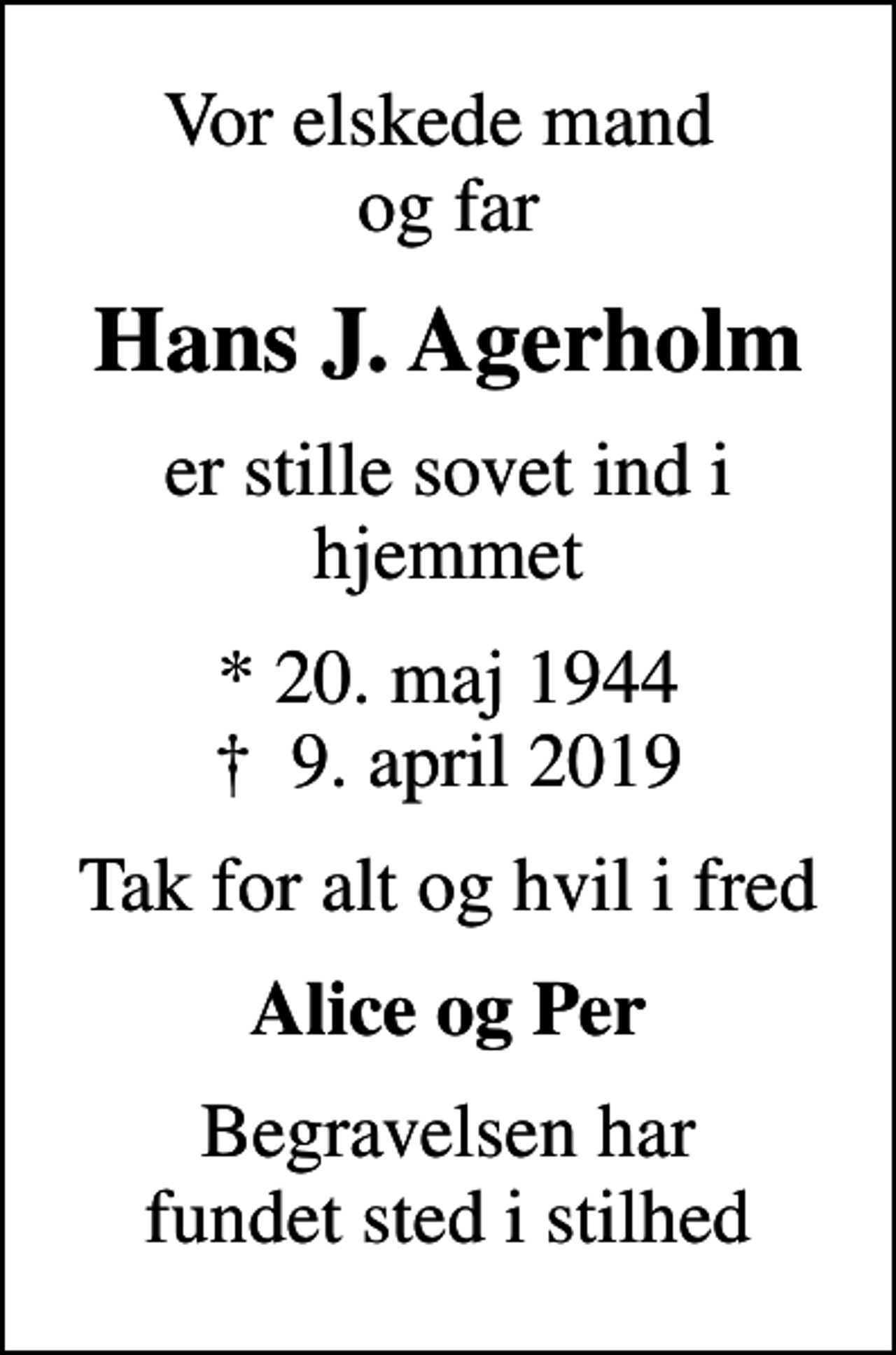<p>Vor elskede mand og far<br />Hans J. Agerholm<br />er stille sovet ind i hjemmet<br />* 20. maj 1944<br />✝ 9. april 2019<br />Tak for alt og hvil i fred<br />Alice og Per<br />Begravelsen har fundet sted i stilhed</p>