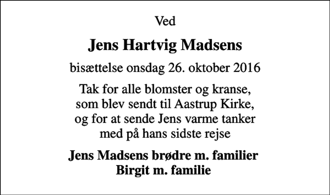 <p>Ved<br />Jens Hartvig Madsens<br />bisættelse onsdag 26. oktober 2016<br />Tak for alle blomster og kranse, som blev sendt til Aastrup Kirke, og for at sende Jens varme tanker med på hans sidste rejse<br />Jens Madsens brødre m. familier Birgit m. familie</p>