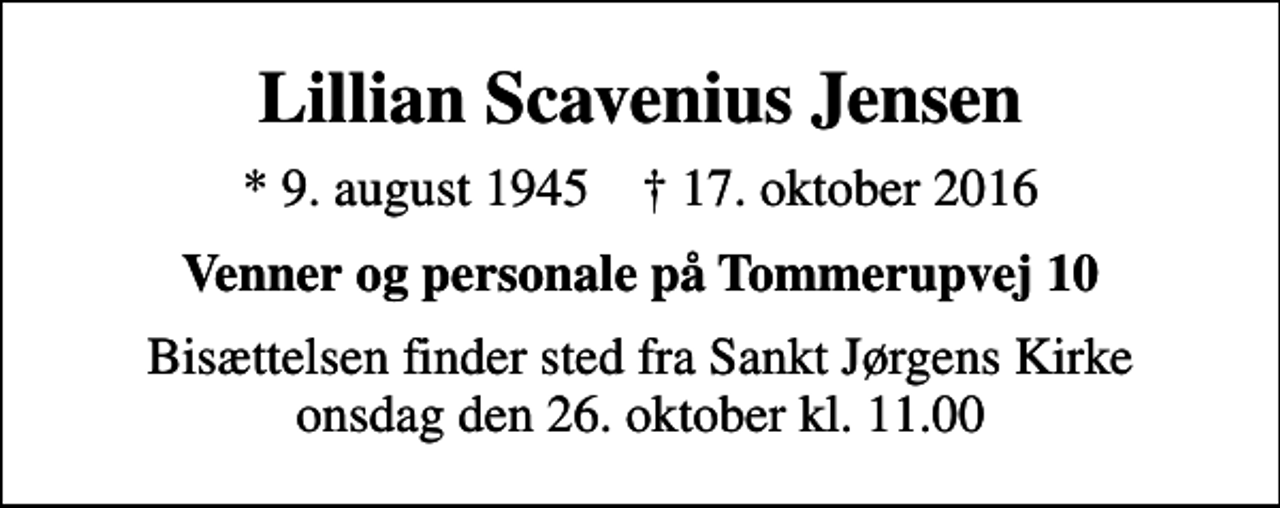 <p>Lillian Scavenius Jensen<br />* 9. august 1945 ✝ 17. oktober 2016<br />Venner og personale på Tommerupvej 10<br />Bisættelsen finder sted fra Sankt Jørgens Kirke onsdag den 26. oktober kl. 11.00</p>