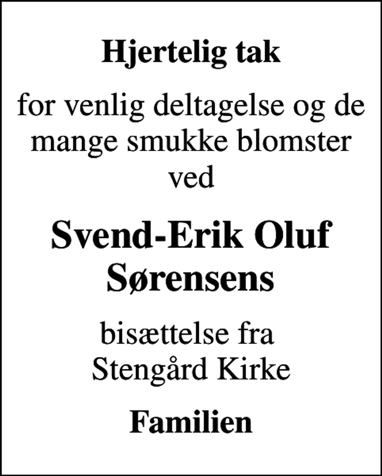 <p>Hjertelig tak<br />for venlig deltagelse og de mange smukke blomster ved<br />Svend-Erik Oluf Sørensens<br />bisættelse fra Stengård Kirke<br />Familien</p>