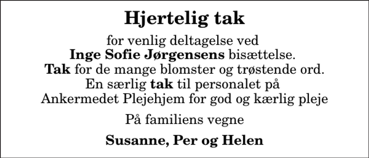 <p>Hjertelig tak<br />for venlig deltagelse ved <em>Inge Sofie Jørgensens </em>bisættelse. <em>Tak </em>for de mange blomster og trøstende ord. En særlig <em>tak</em> til personalet på Ankermedet Plejehjem for god og kærlig pleje<br />På familiens vegne<br />Susanne, Per og Helen</p>