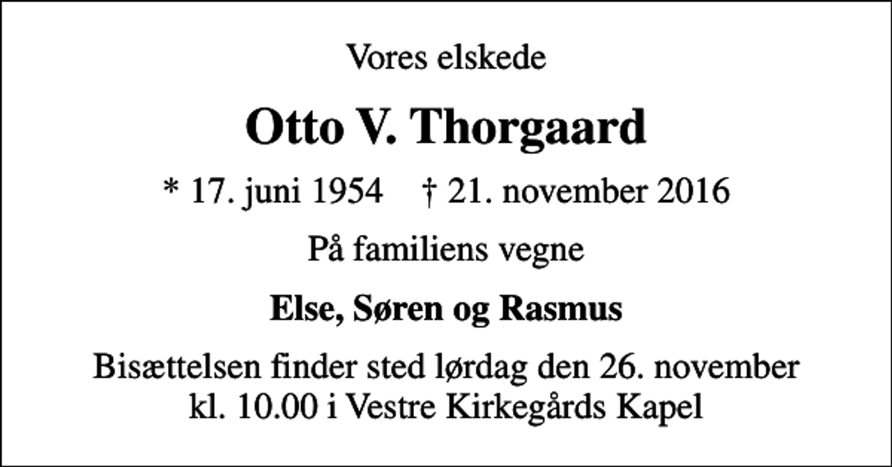 <p>Vores elskede<br />Otto V. Thorgaard<br />* 17. juni 1954 ✝ 21. november 2016<br />På familiens vegne<br />Else, Søren og Rasmus<br />Bisættelsen finder sted lørdag den 26. november kl. 10.00 i Vestre Kirkegårds Kapel</p>