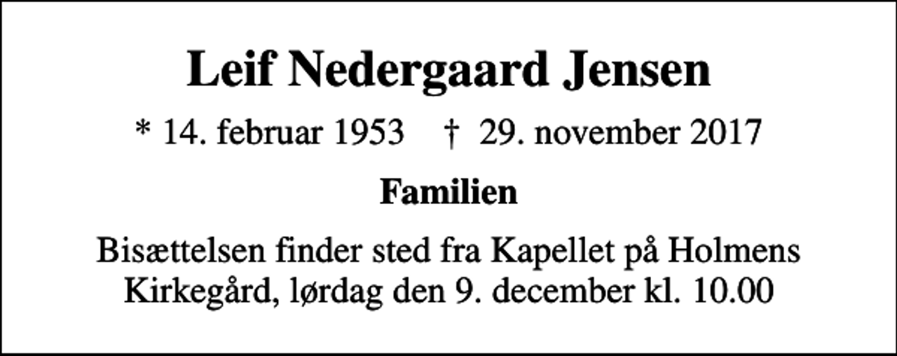 <p>Leif Nedergaard Jensen<br />* 14. februar 1953 ✝ 29. november 2017<br />Familien<br />Bisættelsen finder sted fra Kapellet på Holmens Kirkegård, lørdag den 9. december kl. 10.00</p>