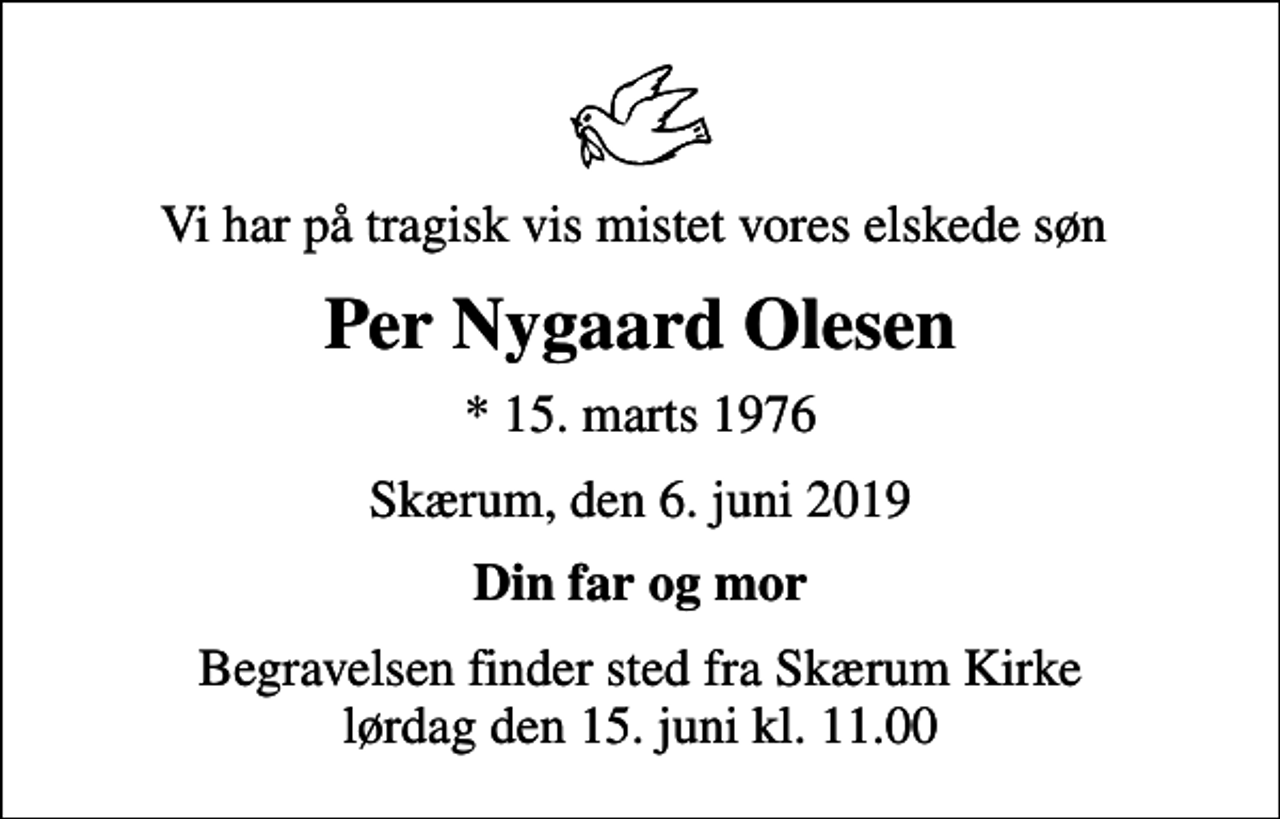 <p>Vi har på tragisk vis mistet vores elskede søn<br />Per Nygaard Olesen<br />* 15. marts 1976<br />Skærum, den 6. juni 2019<br />Din far og mor<br />Begravelsen finder sted fra Skærum Kirke lørdag den 15. juni kl. 11.00</p>