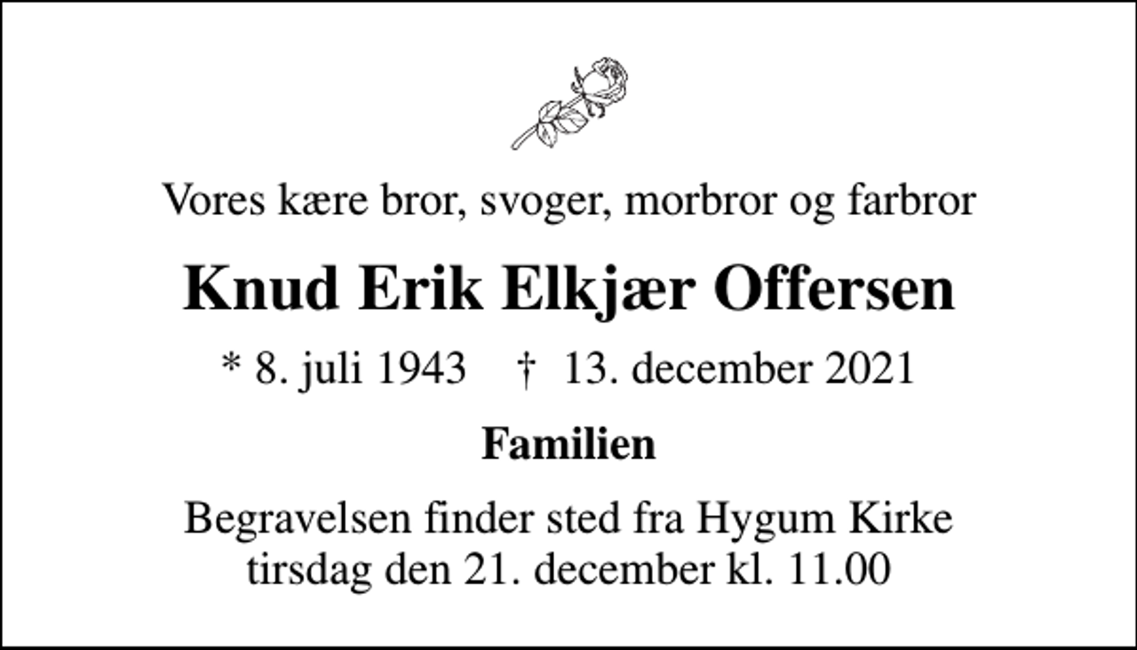 <p>Vores kære bror, svoger, morbror og farbror<br />Knud Erik Elkjær Offersen<br />* 8. juli 1943 ✝ 13. december 2021<br />Familien<br />Begravelsen finder sted fra Hygum Kirke tirsdag den 21. december kl. 11.00</p>