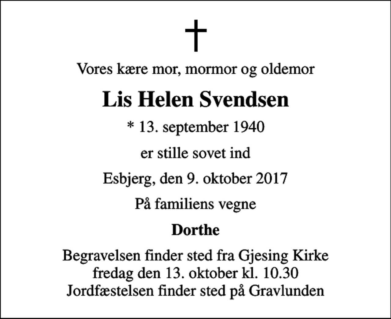 <p>Vores kære mor, mormor og oldemor<br />Lis Helen Svendsen<br />* 13. september 1940<br />er stille sovet ind<br />Esbjerg, den 9. oktober 2017<br />På familiens vegne<br />Dorthe<br />Begravelsen finder sted fra Gjesing Kirke fredag den 13. oktober kl. 10.30 Jordfæstelsen finder sted på Gravlunden</p>