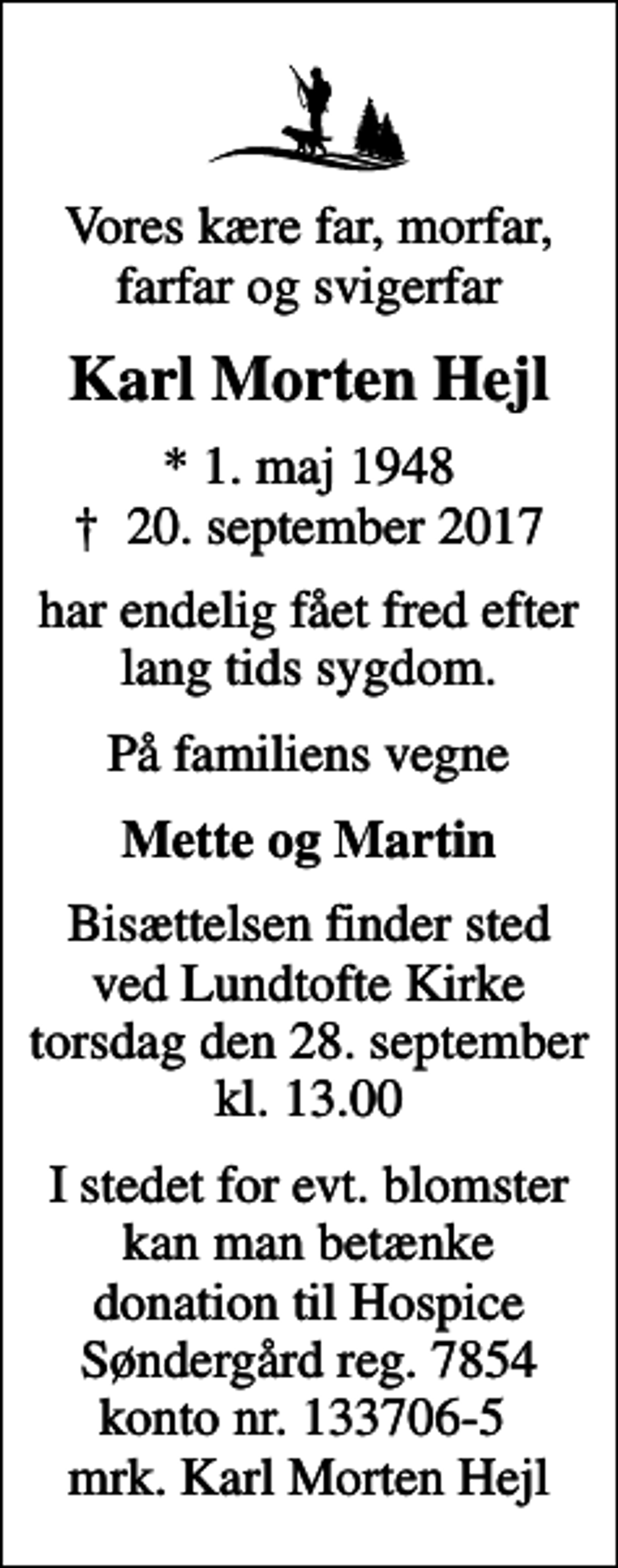 <p>Vores kære far, morfar, farfar og svigerfar<br />Karl Morten Hejl<br />* 1. maj 1948<br />✝ 20. september 2017<br />har endelig fået fred efter lang tids sygdom.<br />På familiens vegne<br />Mette og Martin<br />Bisættelsen finder sted ved Lundtofte Kirke torsdag den 28. september kl. 13.00<br />I stedet for evt. blomster kan man betænke donation til Hospice Søndergård reg. 7854 konto nr. 133706-5 mrk. Karl Morten Hejl</p>