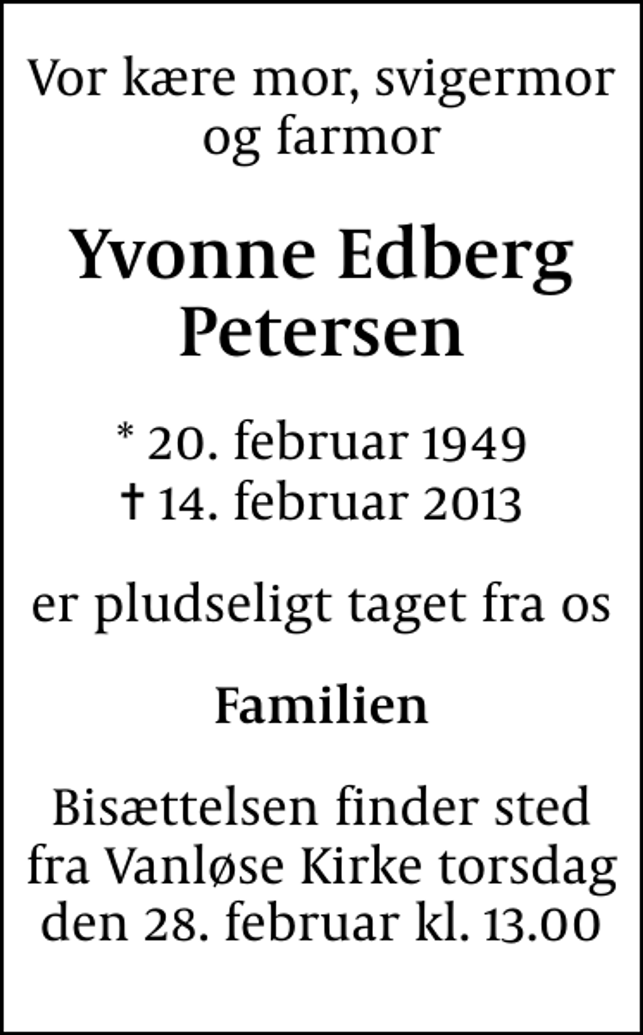 <p>Vor kære mor, svigermor og farmor<br />Yvonne Edberg Petersen<br />* 20. februar 1949<br />✝ 14. februar 2013<br />er pludseligt taget fra os<br />Familien<br />Bisættelsen finder sted fra Vanløse Kirke torsdag den 28. februar kl. 13.00</p>